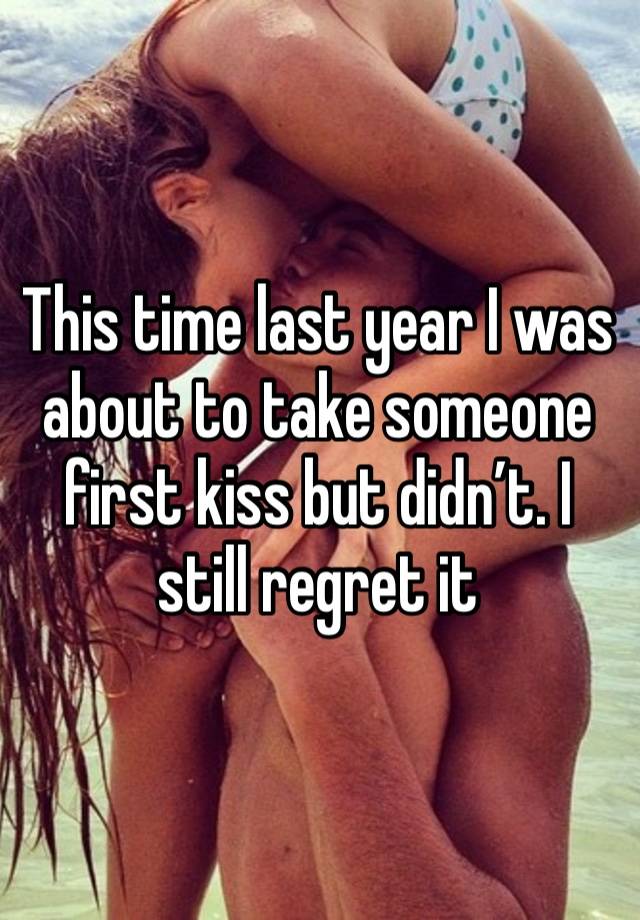 This time last year I was about to take someone first kiss but didn’t. I still regret it 