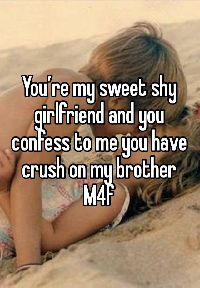 You’re my sweet shy girlfriend and you confess to me you have crush on my brother 
M4f 