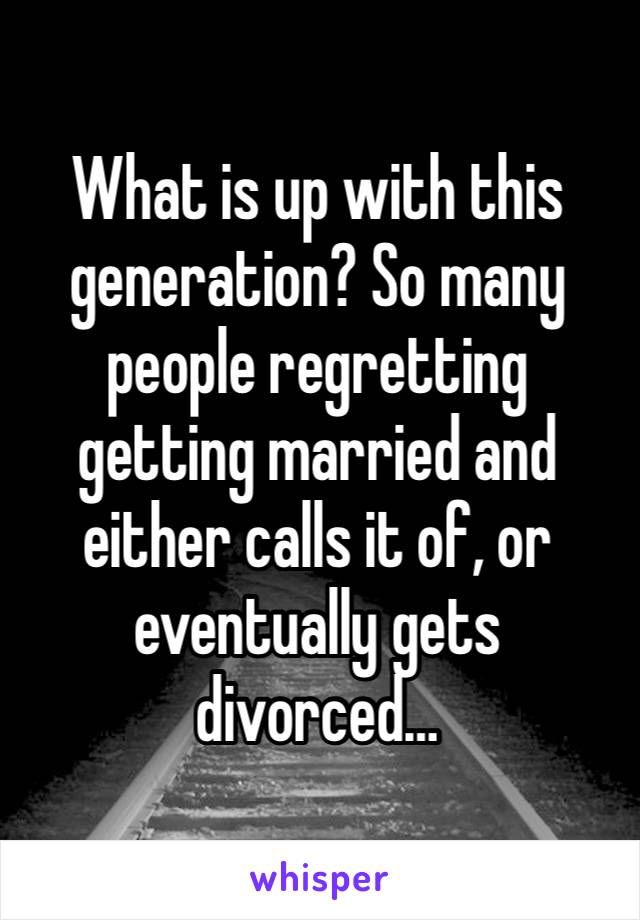 What is up with this generation? So many people regretting getting married and either calls it of, or eventually gets divorced…