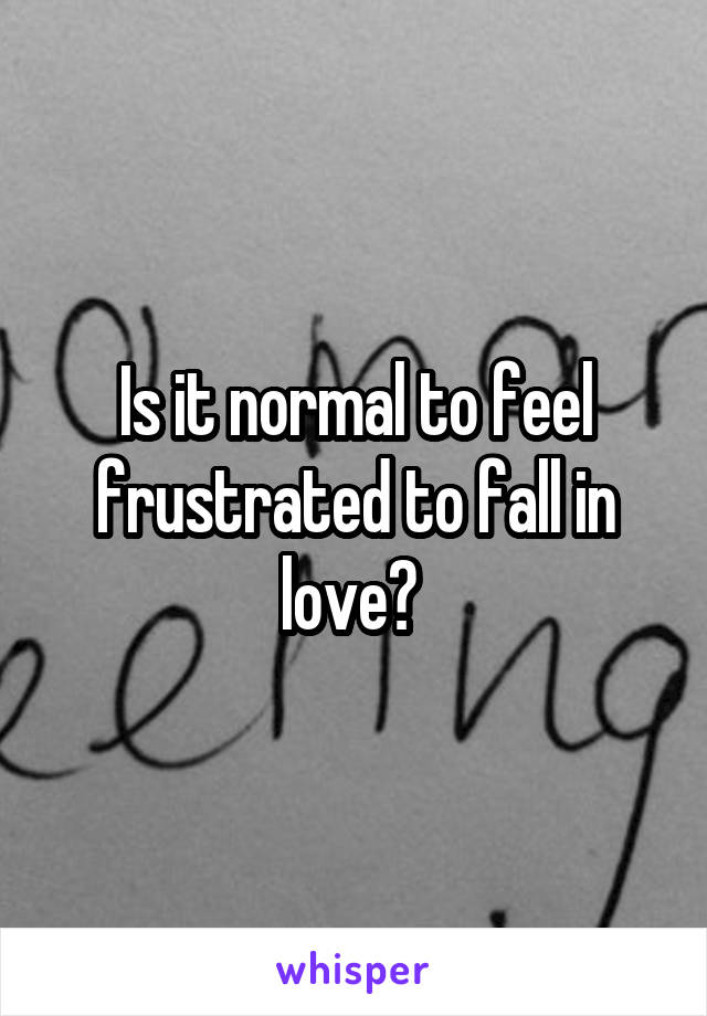 Is it normal to feel frustrated to fall in love? 