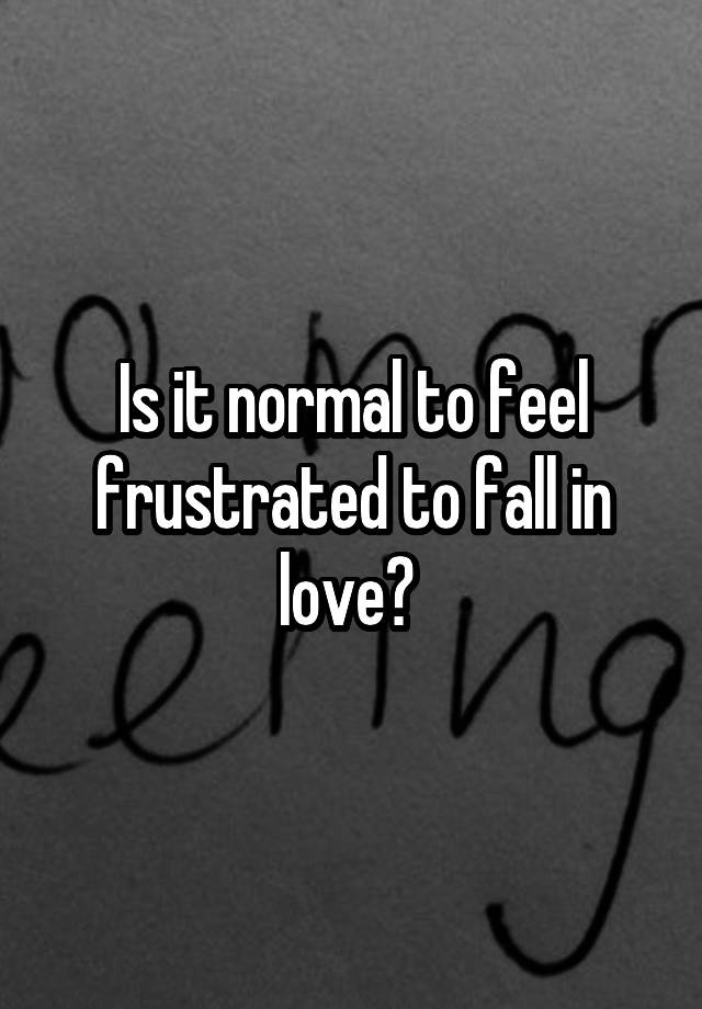 Is it normal to feel frustrated to fall in love? 