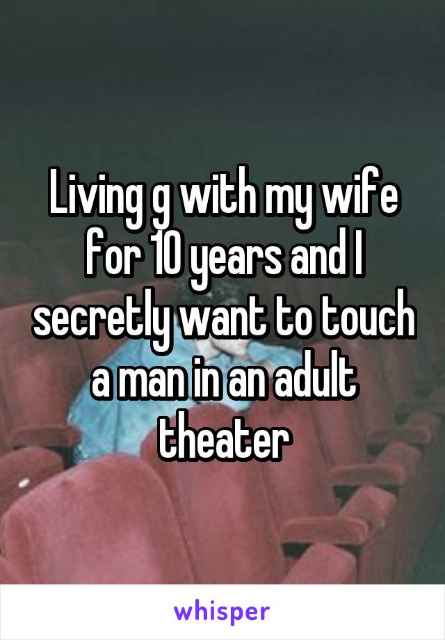 Living g with my wife for 10 years and I secretly want to touch a man in an adult theater