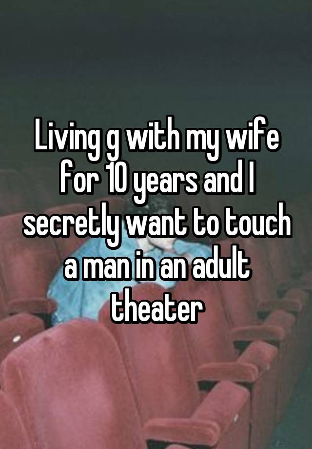 Living g with my wife for 10 years and I secretly want to touch a man in an adult theater