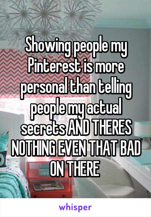 Showing people my Pinterest is more personal than telling people my actual secrets AND THERES NOTHING EVEN THAT BAD ON THERE 