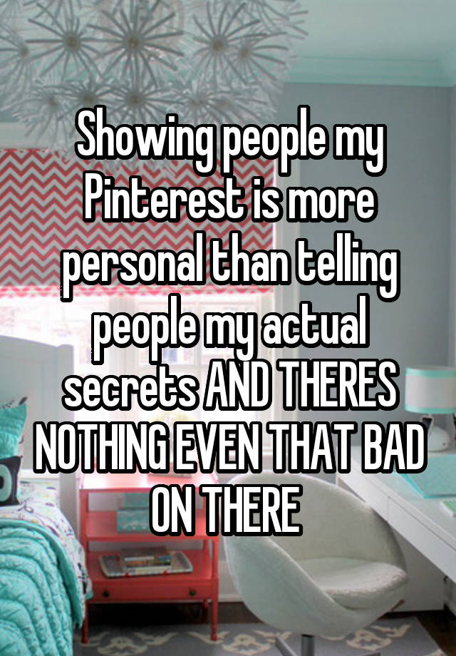 Showing people my Pinterest is more personal than telling people my actual secrets AND THERES NOTHING EVEN THAT BAD ON THERE 