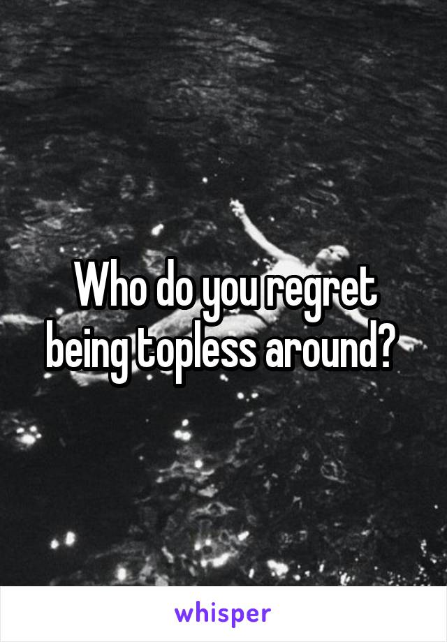 Who do you regret being topless around? 