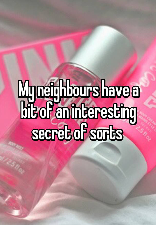 My neighbours have a bit of an interesting secret of sorts 