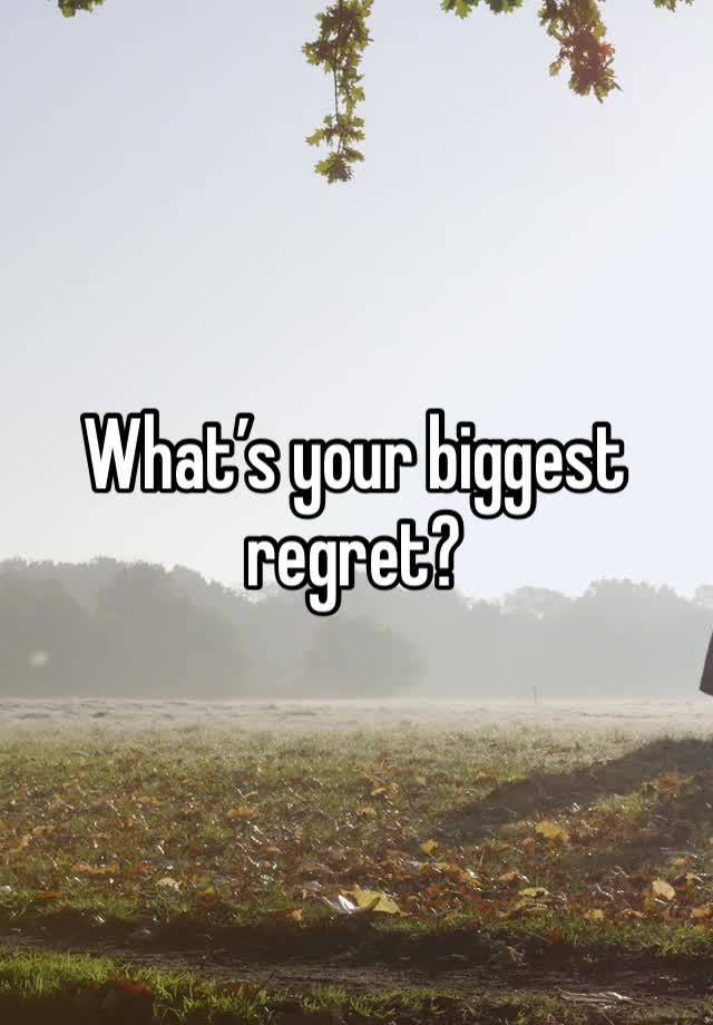 What’s your biggest regret?