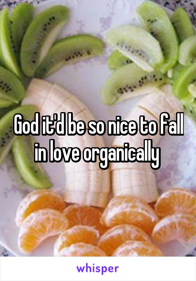 God it'd be so nice to fall in love organically 