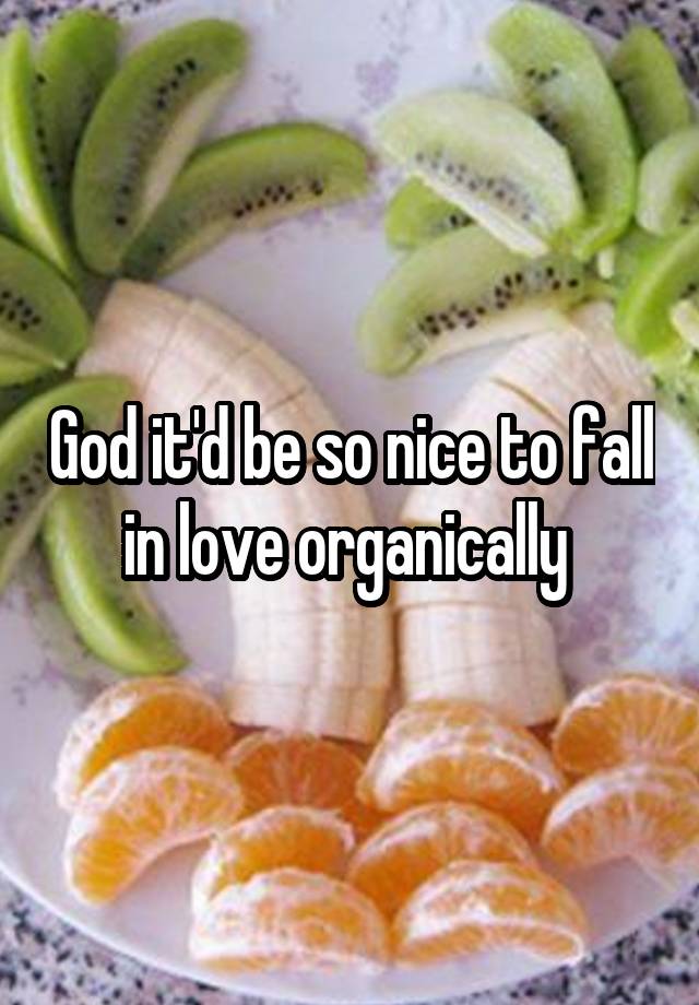 God it'd be so nice to fall in love organically 