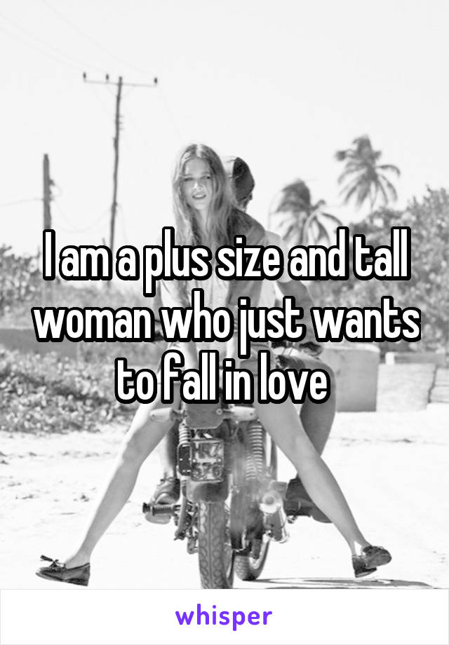 I am a plus size and tall woman who just wants to fall in love 