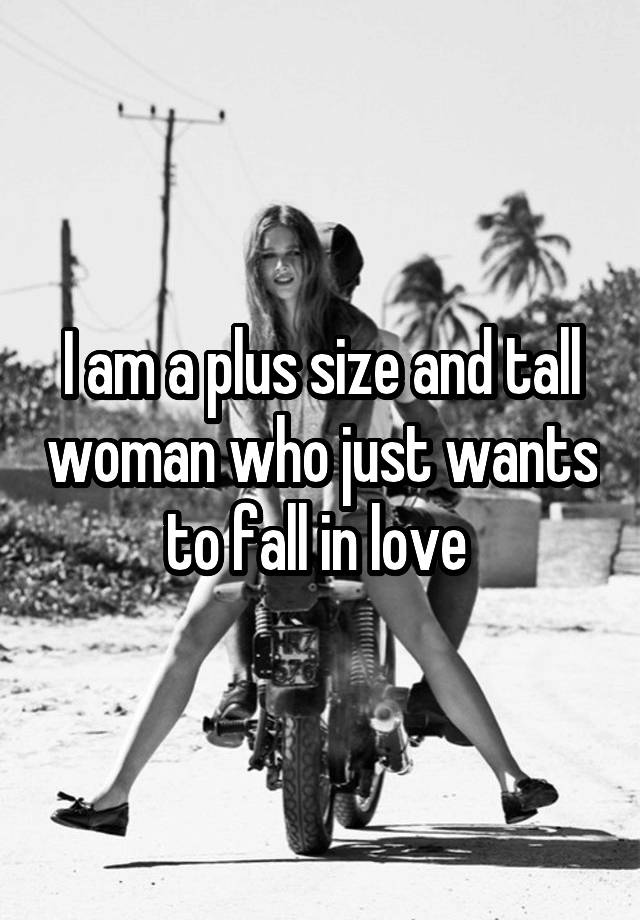 I am a plus size and tall woman who just wants to fall in love 