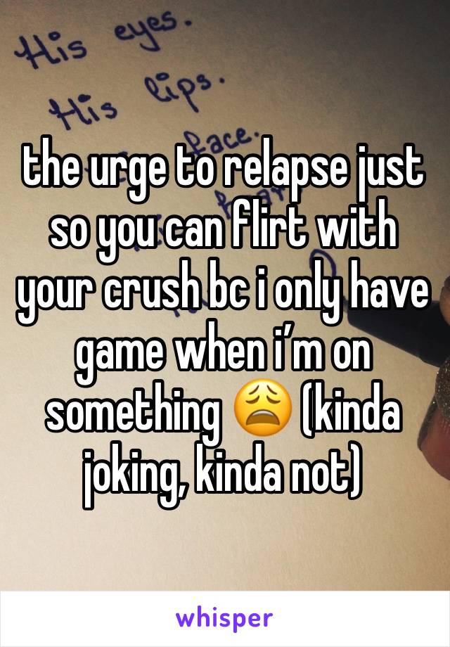 the urge to relapse just so you can flirt with your crush bc i only have game when i’m on something 😩 (kinda joking, kinda not)