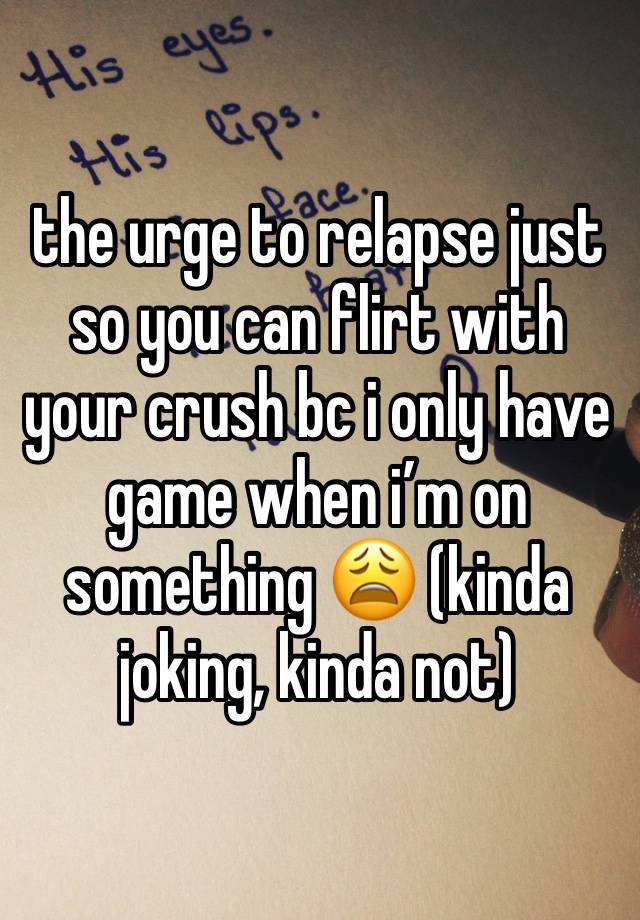 the urge to relapse just so you can flirt with your crush bc i only have game when i’m on something 😩 (kinda joking, kinda not)