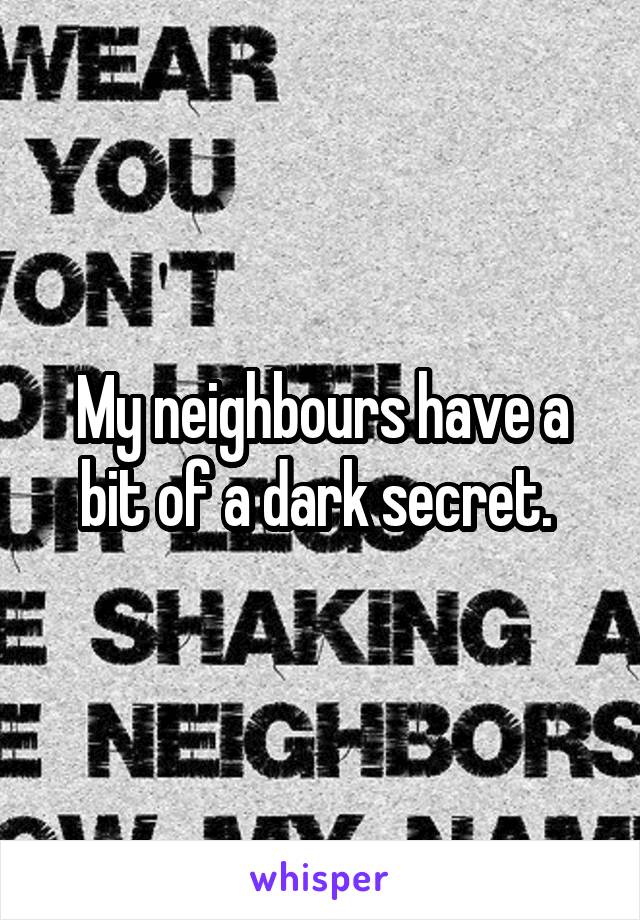 My neighbours have a bit of a dark secret. 