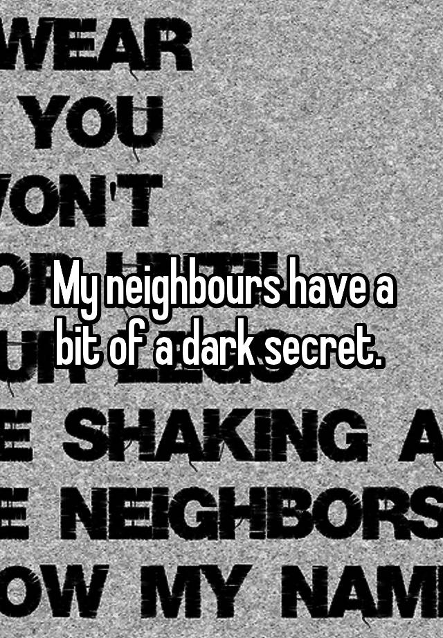 My neighbours have a bit of a dark secret. 