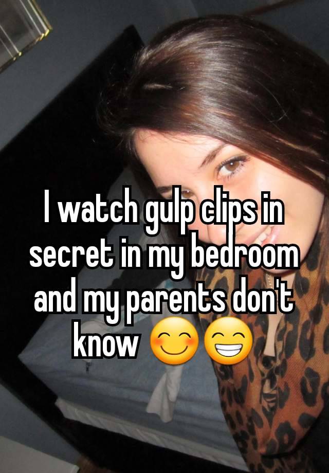 I watch gulp clips in secret in my bedroom and my parents don't know 😊😁