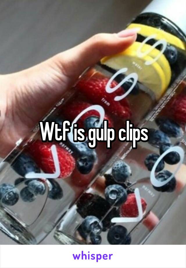 Wtf is gulp clips