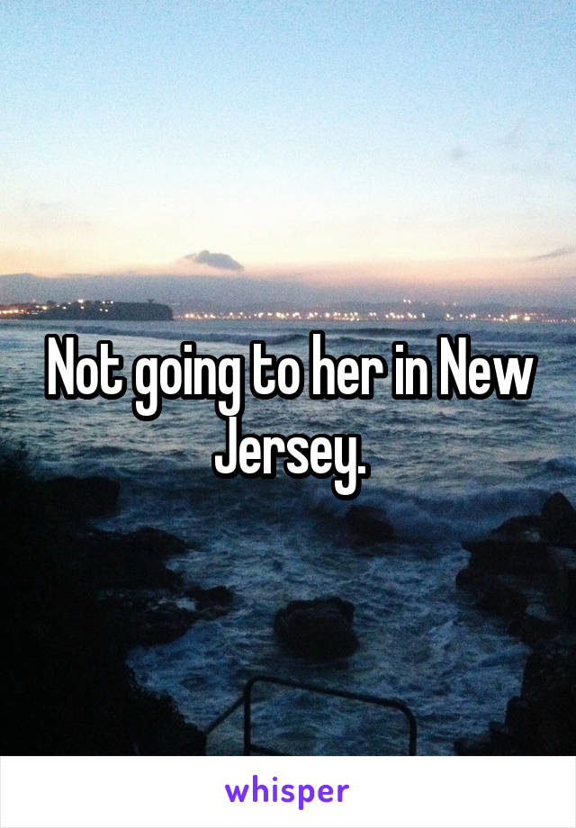 Not going to her in New Jersey.