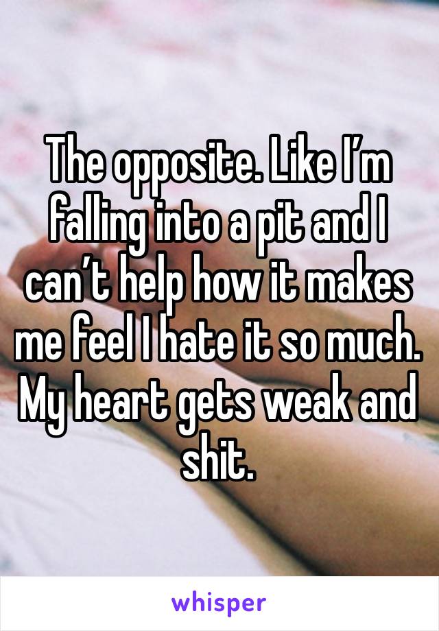 The opposite. Like I’m falling into a pit and I can’t help how it makes me feel I hate it so much. My heart gets weak and shit. 