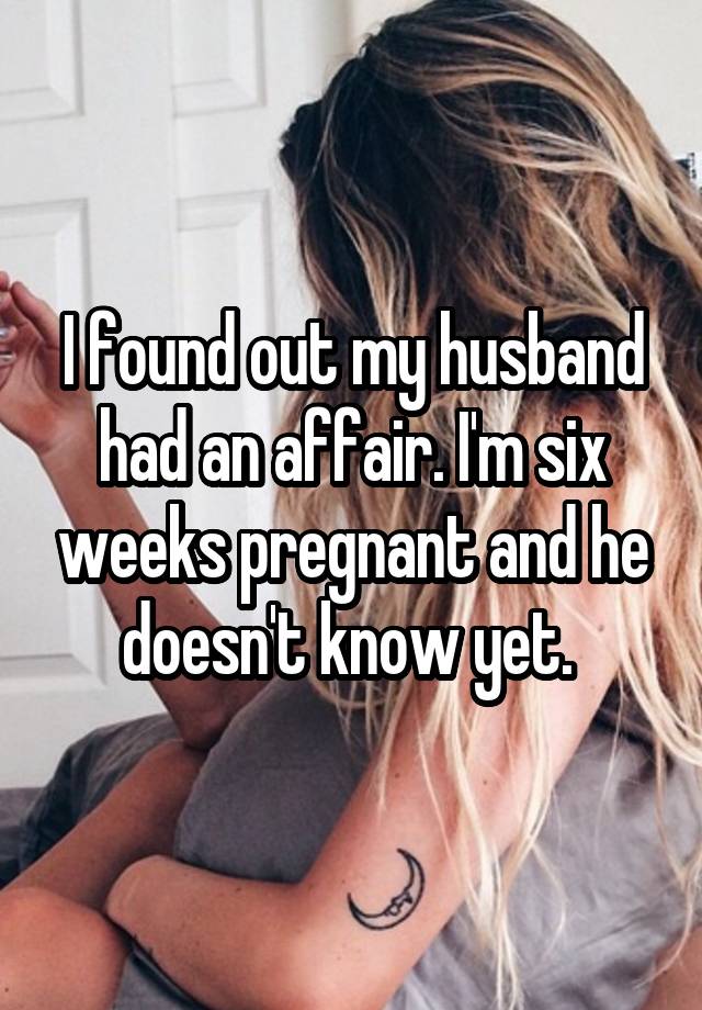 I found out my husband had an affair. I'm six weeks pregnant and he doesn't know yet. 