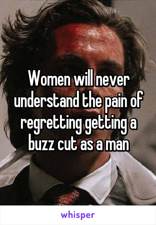 Women will never understand the pain of regretting getting a buzz cut as a man