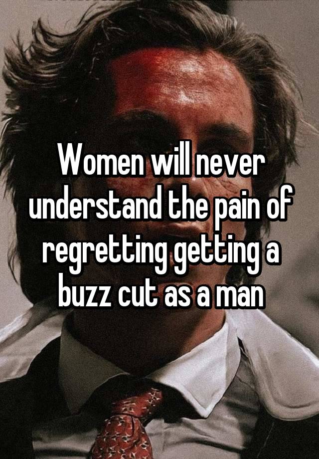 Women will never understand the pain of regretting getting a buzz cut as a man