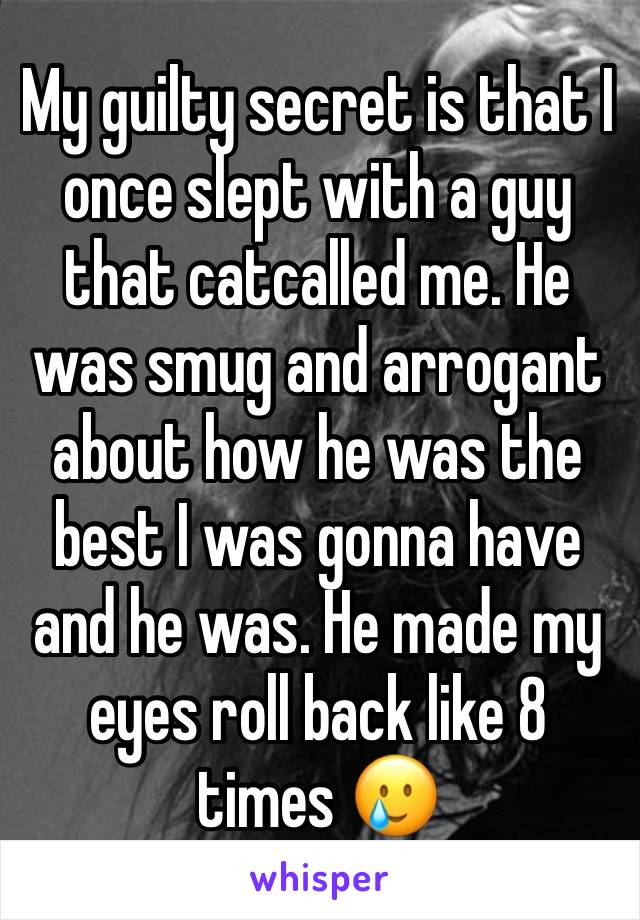 My guilty secret is that I once slept with a guy that catcalled me. He was smug and arrogant about how he was the best I was gonna have and he was. He made my eyes roll back like 8 times 🥲