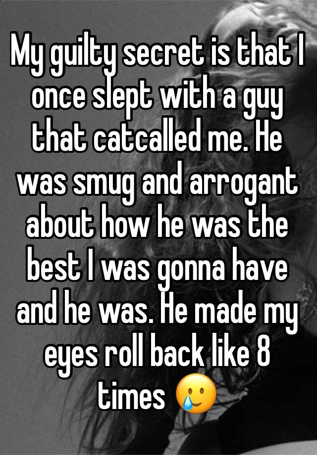 My guilty secret is that I once slept with a guy that catcalled me. He was smug and arrogant about how he was the best I was gonna have and he was. He made my eyes roll back like 8 times 🥲