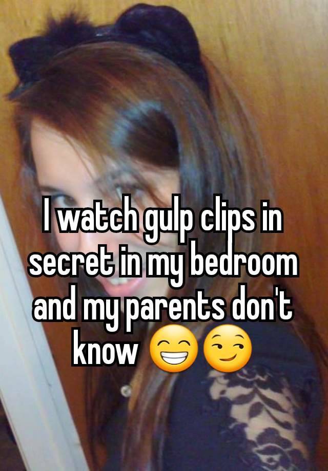 I watch gulp clips in secret in my bedroom and my parents don't know 😁😏