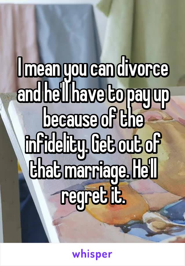 I mean you can divorce and he'll have to pay up because of the infidelity. Get out of that marriage. He'll regret it.