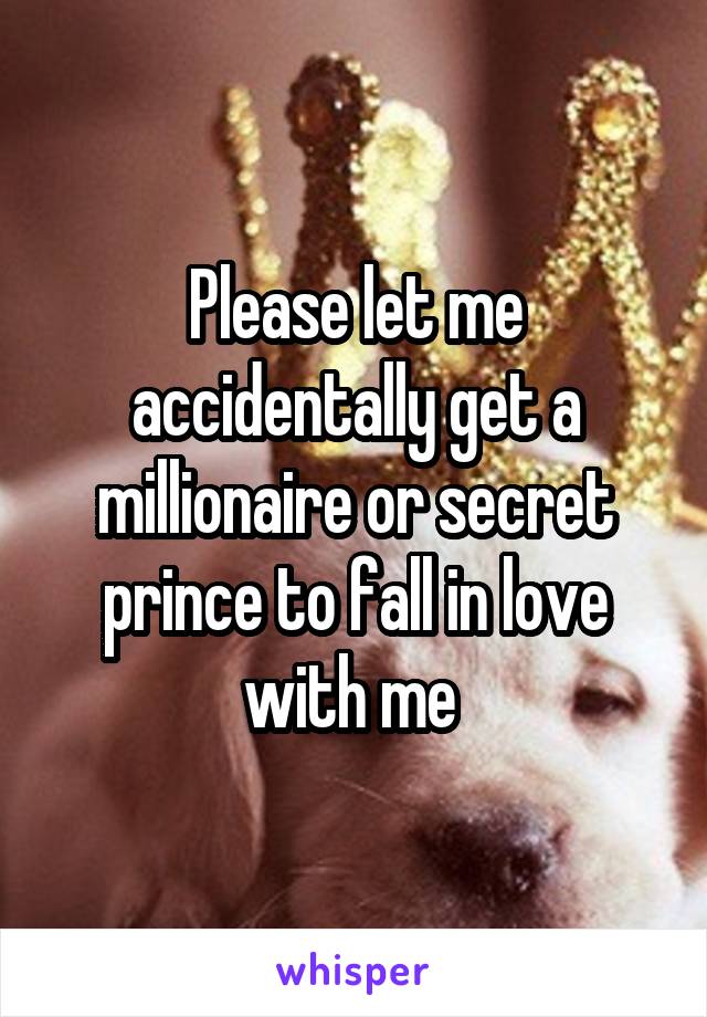 Please let me accidentally get a millionaire or secret prince to fall in love with me 