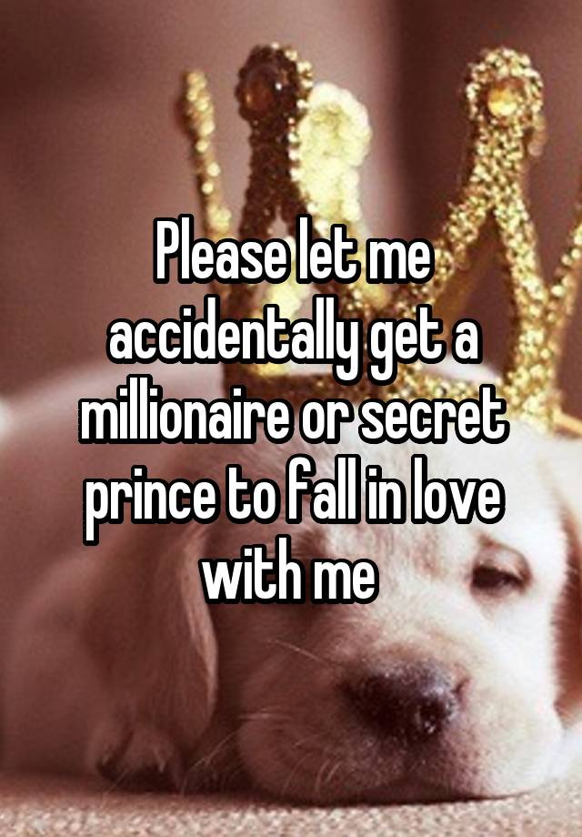 Please let me accidentally get a millionaire or secret prince to fall in love with me 