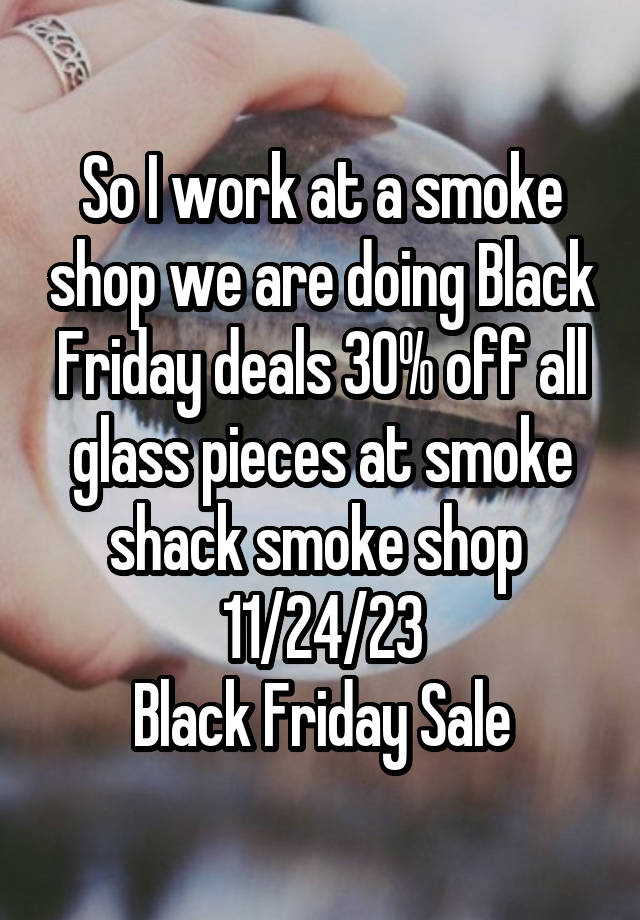 So I work at a smoke shop we are doing Black Friday deals 30% off all glass pieces at smoke shack smoke shop 
11/24/23
Black Friday Sale