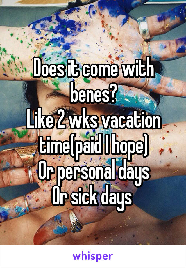 Does it come with benes?
Like 2 wks vacation time(paid I hope)
Or personal days
Or sick days 