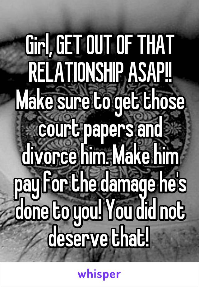 Girl, GET OUT OF THAT RELATIONSHIP ASAP!! Make sure to get those court papers and divorce him. Make him pay for the damage he's done to you! You did not deserve that! 