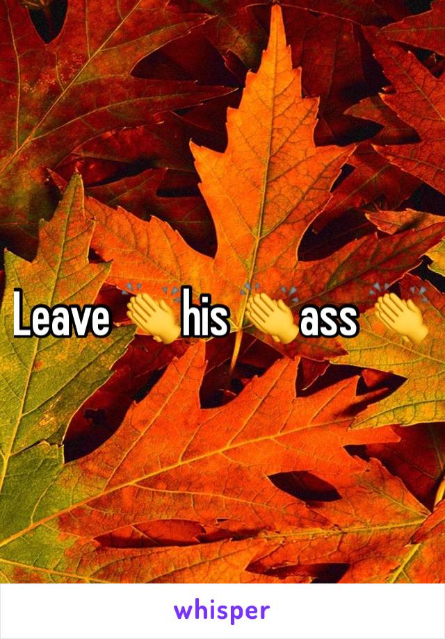 Leave 👏his 👏ass 👏