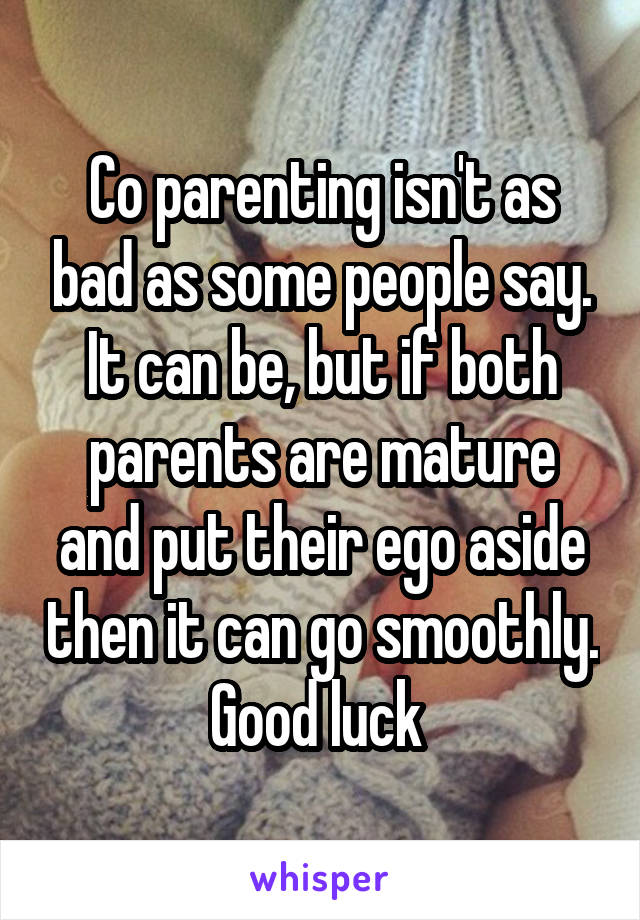 Co parenting isn't as bad as some people say. It can be, but if both parents are mature and put their ego aside then it can go smoothly. Good luck 