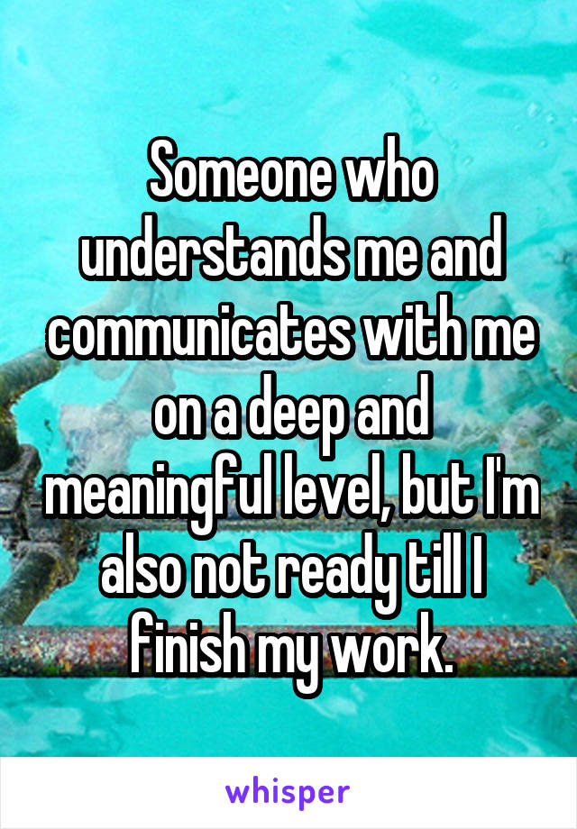 Someone who understands me and communicates with me on a deep and meaningful level, but I'm also not ready till I finish my work.