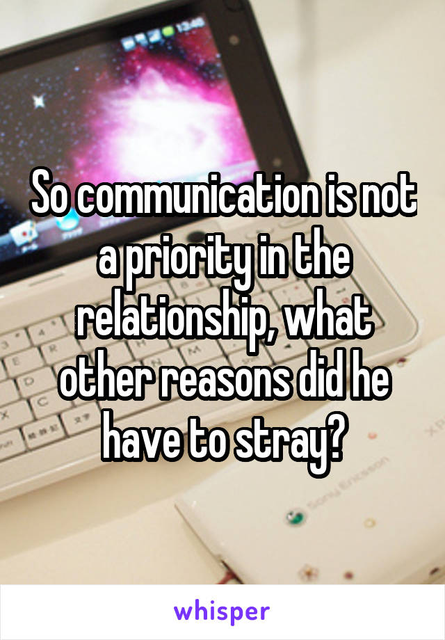 So communication is not a priority in the relationship, what other reasons did he have to stray?