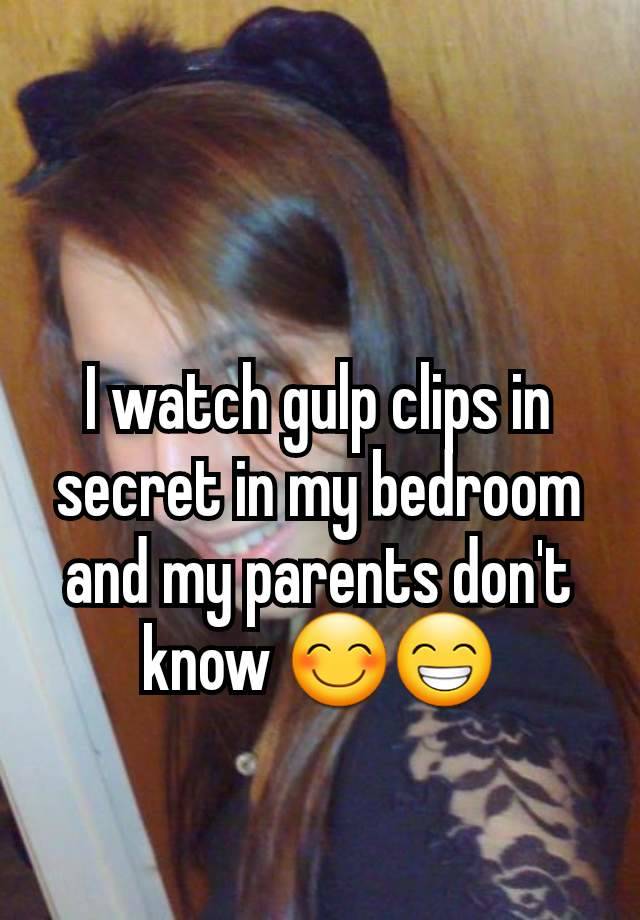 I watch gulp clips in secret in my bedroom and my parents don't know 😊😁