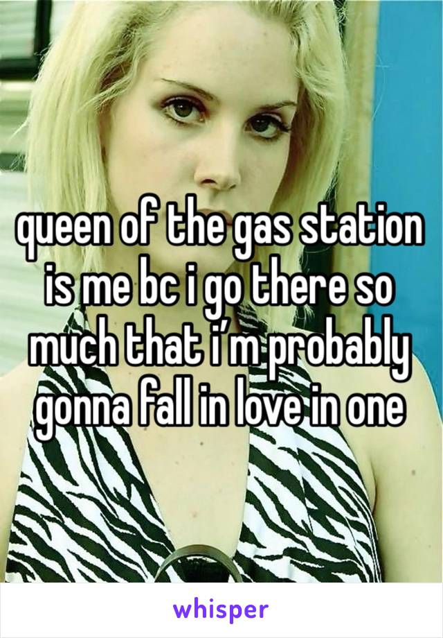 queen of the gas station is me bc i go there so much that i’m probably gonna fall in love in one