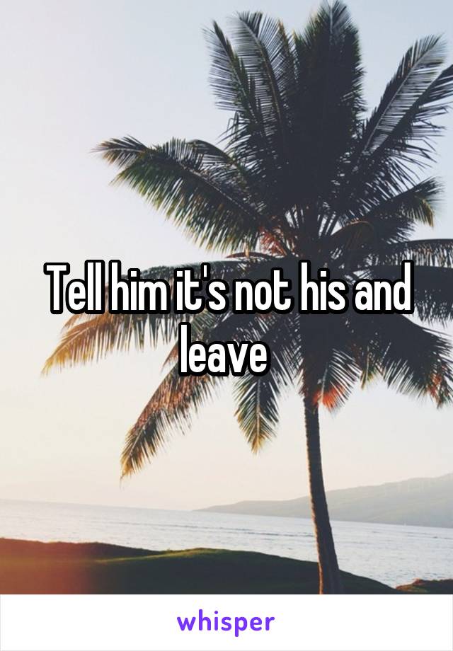 Tell him it's not his and leave 