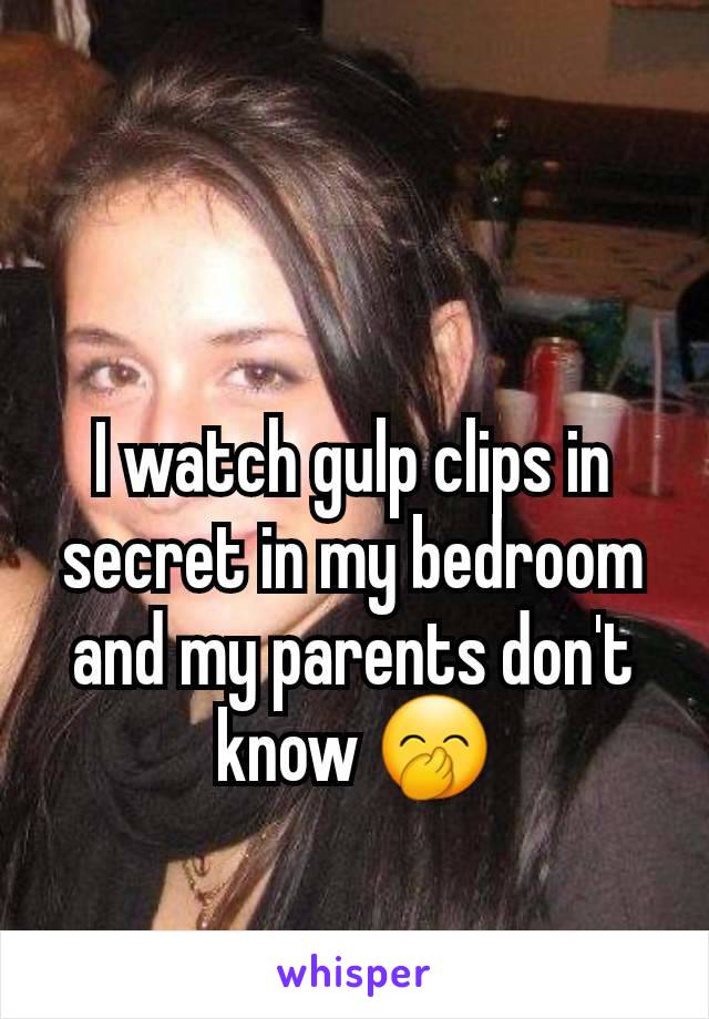 I watch gulp clips in secret in my bedroom and my parents don't know 🤭