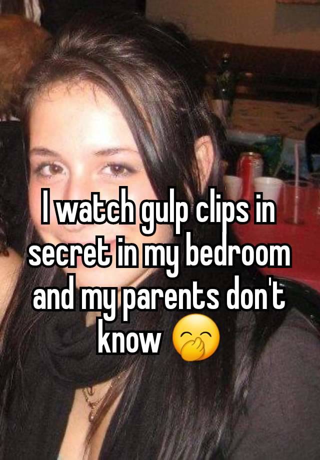 I watch gulp clips in secret in my bedroom and my parents don't know 🤭