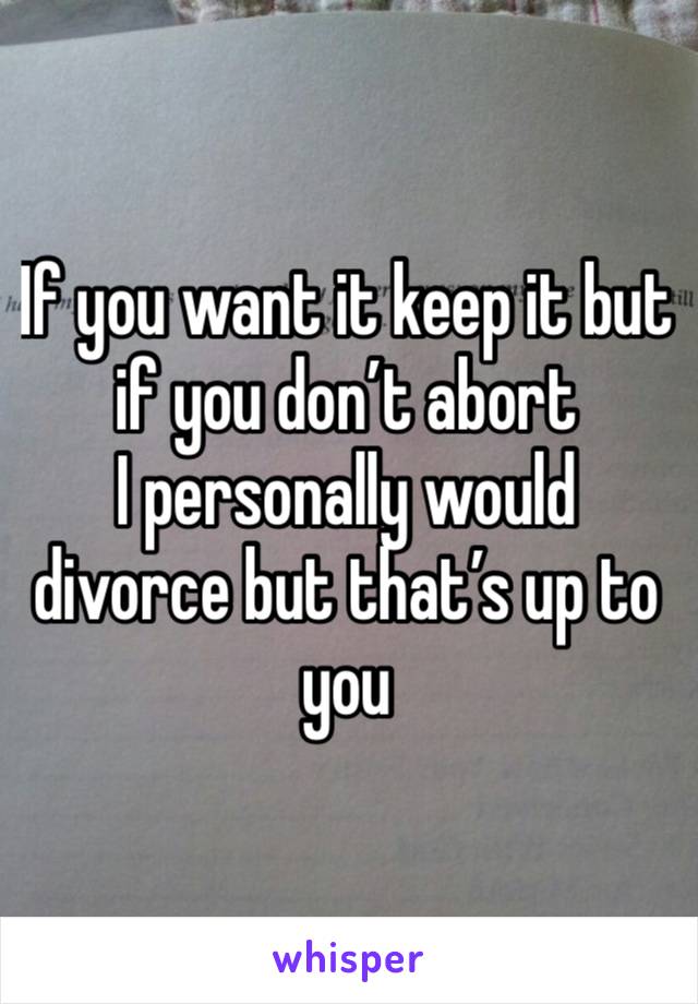 If you want it keep it but if you don’t abort
I personally would divorce but that’s up to you 