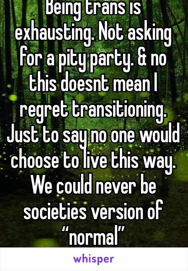 Being trans is exhausting. Not asking for a pity party. & no this doesnt mean I regret transitioning. Just to say no one would choose to live this way. We could never be societies version of “normal”