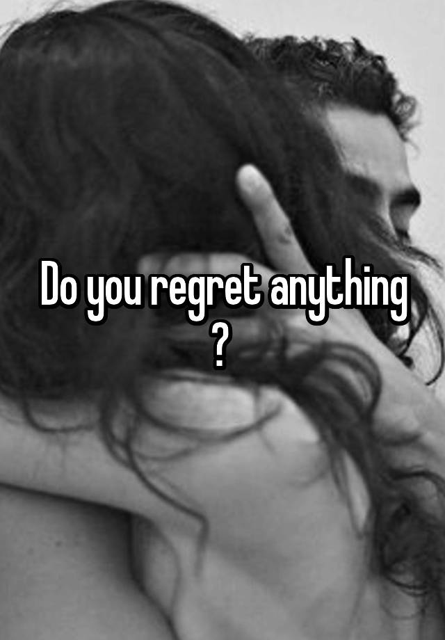 Do you regret anything ? 