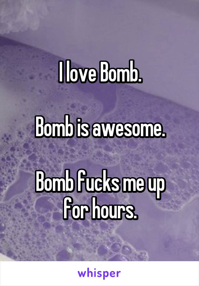 I love Bomb.

Bomb is awesome.

Bomb fucks me up
for hours.