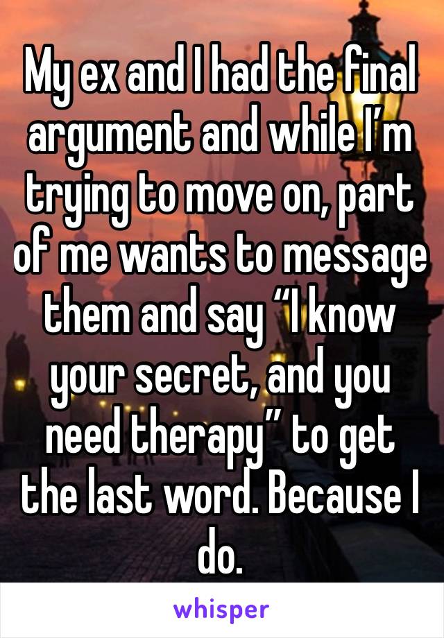 My ex and I had the final argument and while I’m trying to move on, part of me wants to message them and say “I know your secret, and you need therapy” to get the last word. Because I do. 